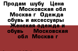 Продам  шубу › Цена ­ 18 000 - Московская обл., Москва г. Одежда, обувь и аксессуары » Женская одежда и обувь   . Московская обл.,Москва г.